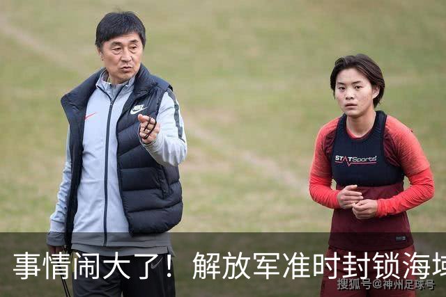 事情闹大了！解放军准时封锁海域，中美航母或将首次正面掰腕较量