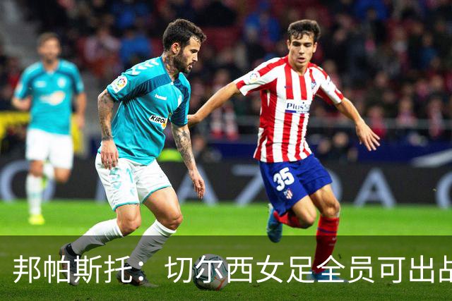 邦帕斯托：切尔西女足全员可出战罗马，包括劳伦-詹姆斯