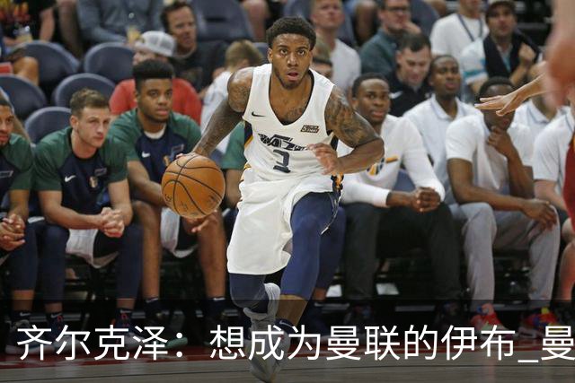 齐尔克泽：想成为曼联的伊布 曼联比拜仁更大